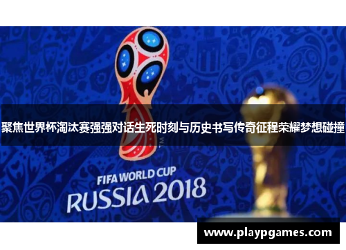 聚焦世界杯淘汰赛强强对话生死时刻与历史书写传奇征程荣耀梦想碰撞